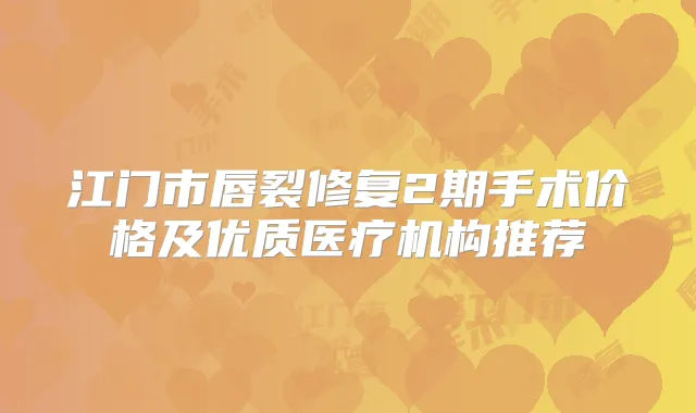 江门市唇裂修复2期手术价格及优质医疗机构推荐