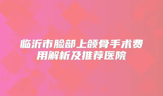 临沂市脸部上颌骨手术费用解析及推荐医院