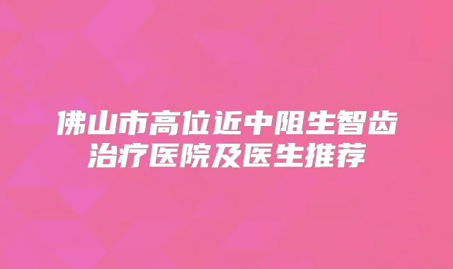 佛山市高位近中阻生智齿医院及医生推荐