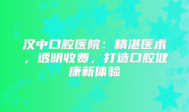 汉中口腔医院：精湛医术，透明收费，打造口腔健康新体验