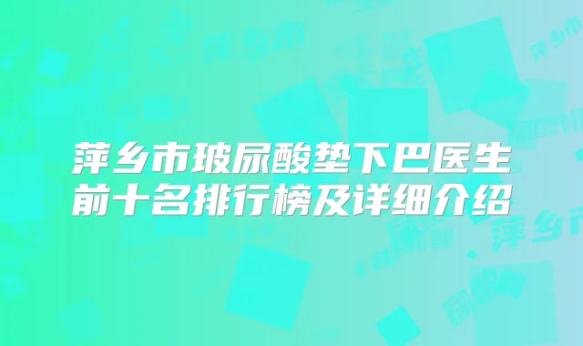 萍乡市玻尿酸垫下巴医生前十名排行榜及详细介绍