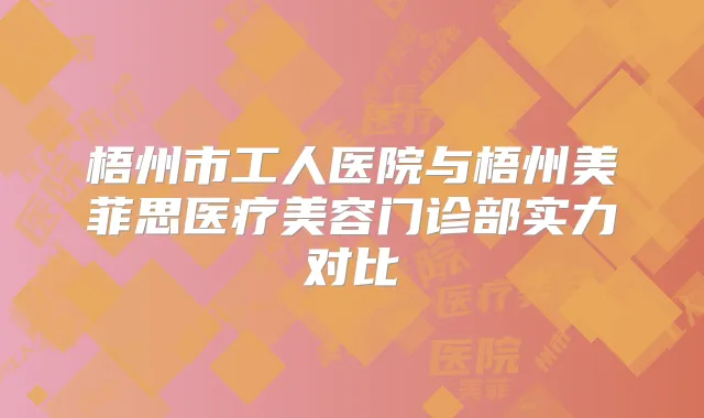 梧州市工人医院与梧州美菲思医疗美容门诊部实力对比