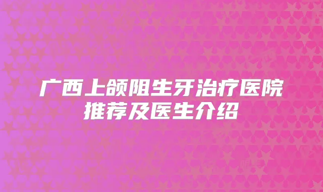广西上颌阻生牙医院推荐及医生介绍