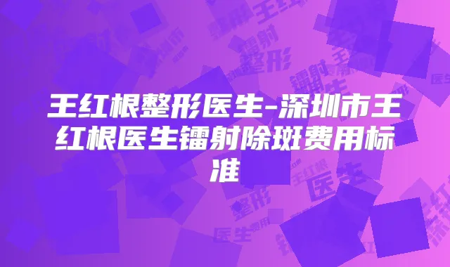 王红根整形医生-深圳市王红根医生镭射除斑费用标准