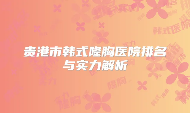 贵港市韩式隆胸医院排名与实力解析
