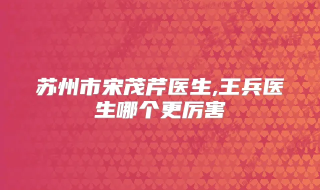 苏州市宋茂芹医生,王兵医生哪个更厉害