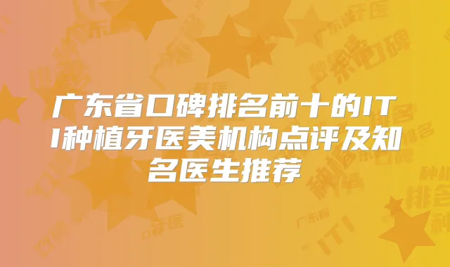 广东省口碑排名前十的ITI种植牙医美机构点评及知名医生推荐