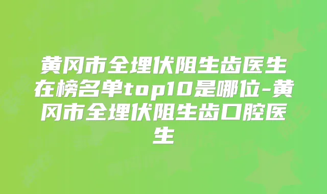 黄冈市全埋伏阻生齿医生在榜名单top10是哪位-黄冈市全埋伏阻生齿口腔医生