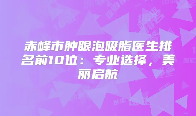 赤峰市肿眼泡吸脂医生排名前10位:专业选择,美丽启航