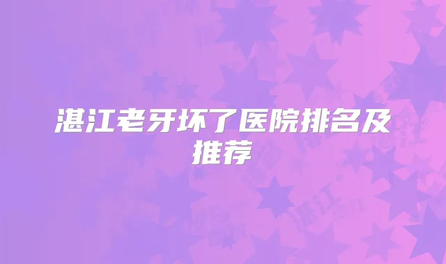 湛江老牙坏了医院排名及推荐