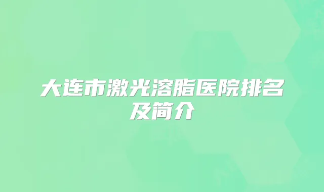 大连市激光溶脂医院排名及简介