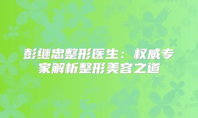 彭继忠整形医生:专家解析整形美容之道