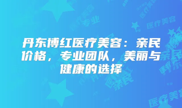 丹东博红医疗美容：亲民价格，专业团队，美丽与健康的选择