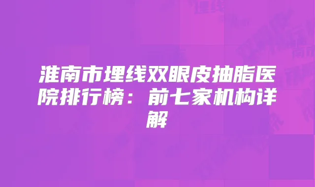 淮南市埋线双眼皮抽脂医院排行榜：前七家机构详解