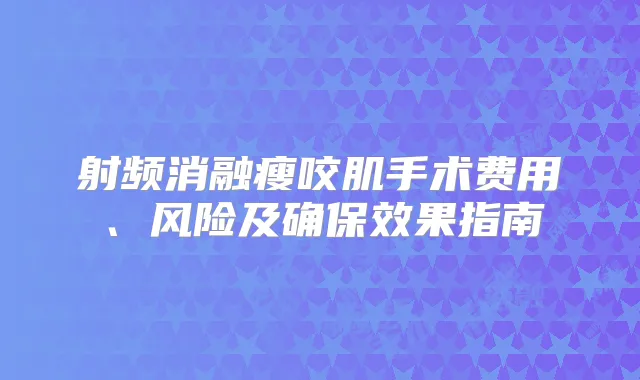 射频消融瘦咬肌手术费用、风险及效果指南