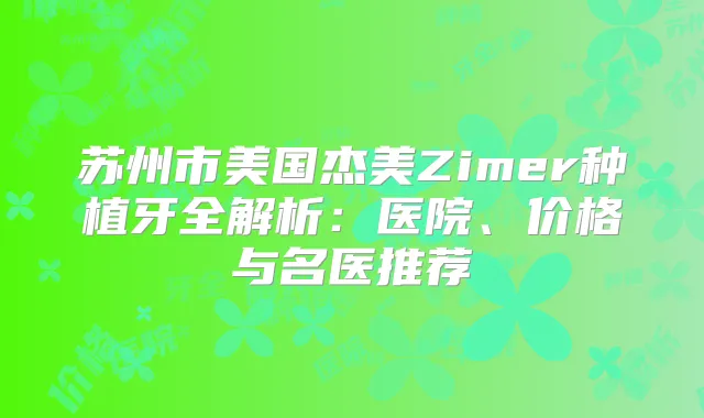 苏州市美国杰美Zimer种植牙全解析:医院、价格与名医推荐