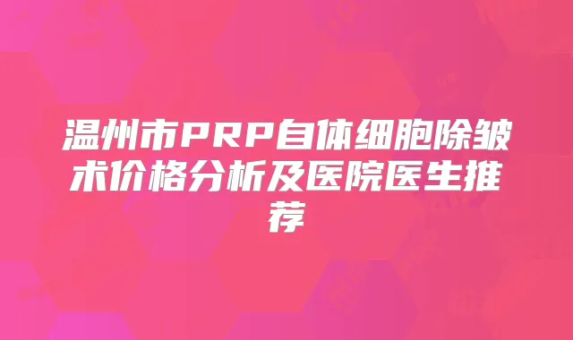 温州市PRP自体细胞除皱术价格分析及医院医生推荐