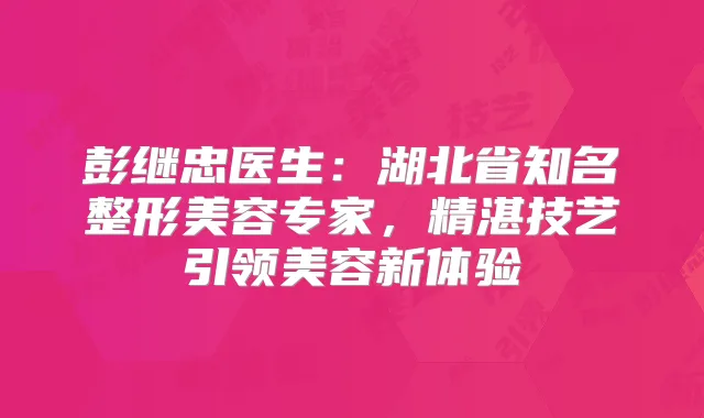 彭继忠医生：湖北省知名整形美容专家，精湛技艺引领美容新体验