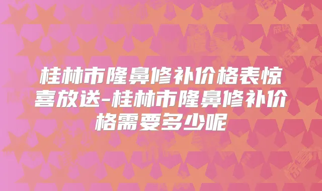 桂林市隆鼻修补价格表惊喜放送-桂林市隆鼻修补价格需要多少呢