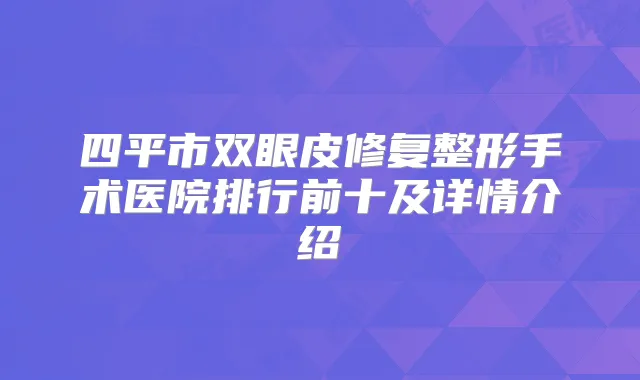 四平市双眼皮修复整形手术医院排行前十及详情介绍