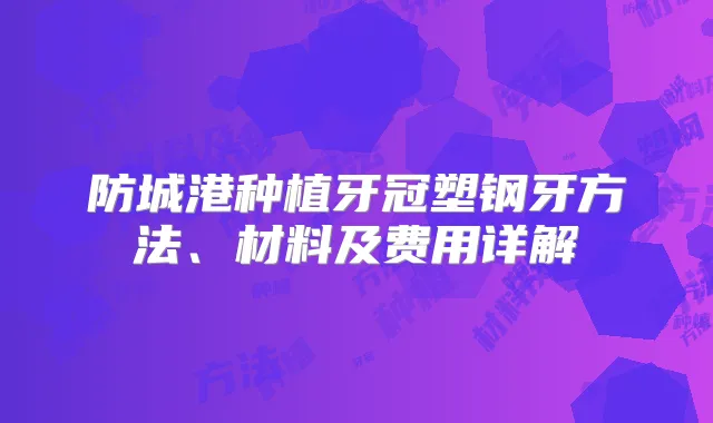 防城港种植牙冠塑钢牙方法、材料及费用详解