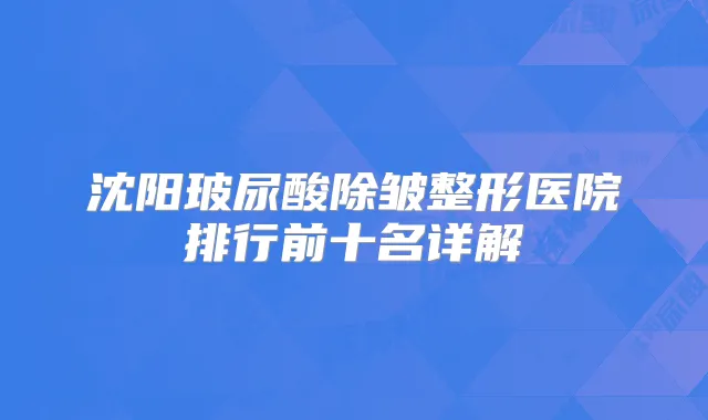 沈阳玻尿酸除皱整形医院排行前十名详解