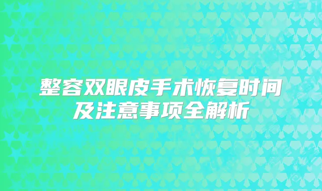 整容双眼皮手术恢复时间及注意事项全解析