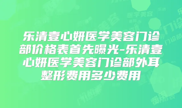 乐清壹心妍医学美容门诊部价格表首先曝光-乐清壹心妍医学美容门诊部外耳整形费用多少费用