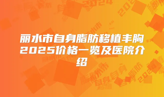丽水市自身脂肪移植丰胸2025价格一览及医院介绍