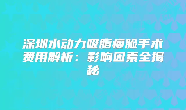 深圳水动力吸脂瘦脸手术费用解析:影响因素全揭秘