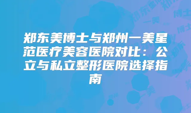 郑东美博士与郑州一美星范医疗美容医院对比：公立与私立整形医院选择指南