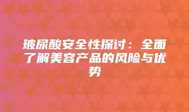 玻尿酸安全性探讨:全面了解美容产品的风险与优势