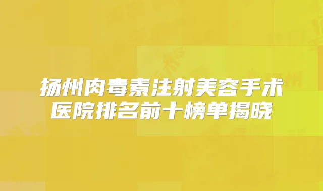 扬州注射美容手术医院排名前十榜单揭晓