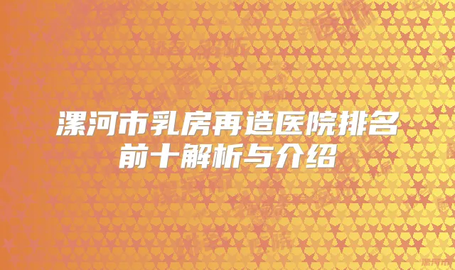 漯河市乳房再造医院排名前十解析与介绍