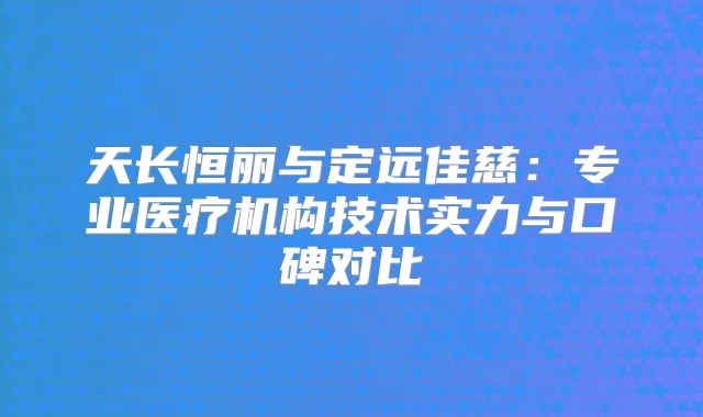 天长恒丽与定远佳慈：专业医疗机构技术实力与口碑对比