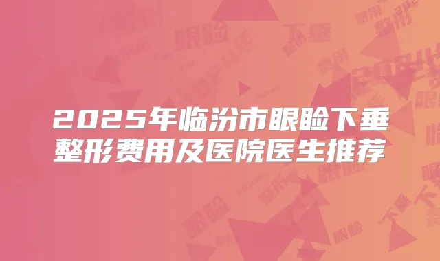 2025年临汾市眼睑下垂整形费用及医院医生推荐
