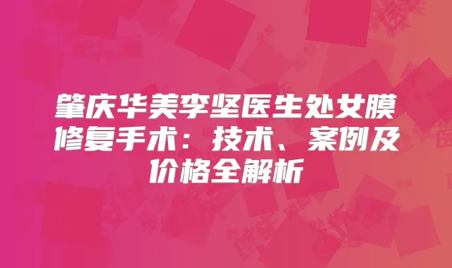 肇庆华美李坚医生处女膜修复手术:技术、案例及价格全解析