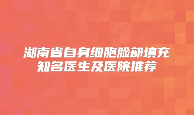 湖南省自身细胞脸部填充知名医生及医院推荐