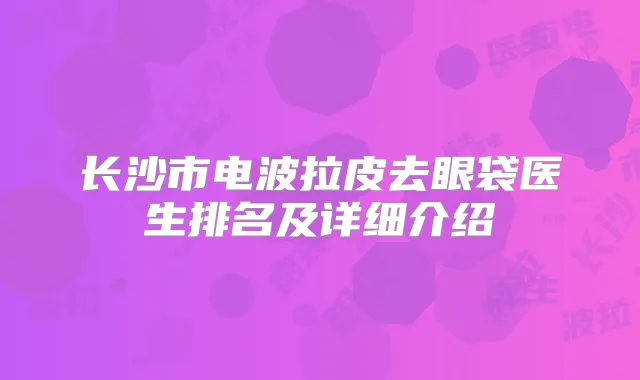 长沙市电波拉皮去眼袋医生排名及详细介绍