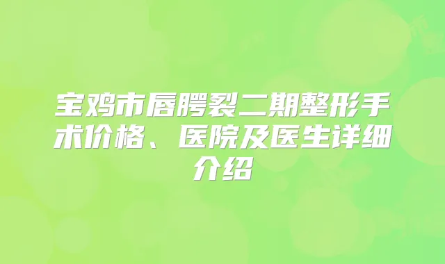 宝鸡市唇腭裂二期整形手术价格、医院及医生详细介绍