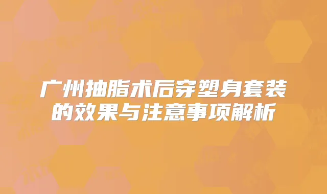 广州抽脂术后穿塑身套装的效果与注意事项解析