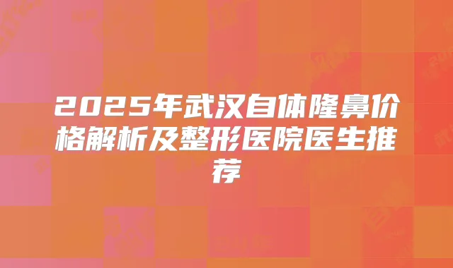 2025年武汉自体隆鼻价格解析及整形医院医生推荐