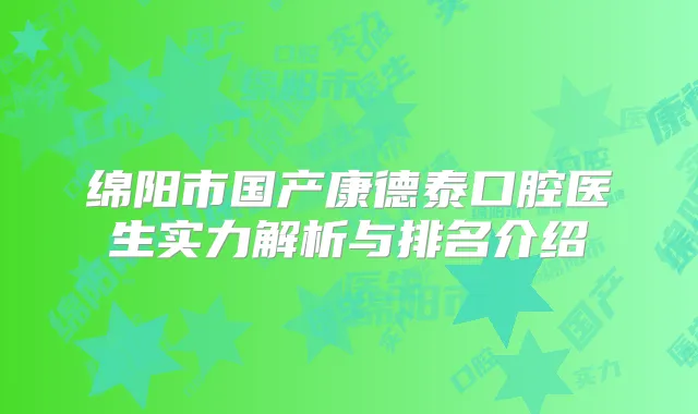 绵阳市国产康德泰口腔医生实力解析与排名介绍
