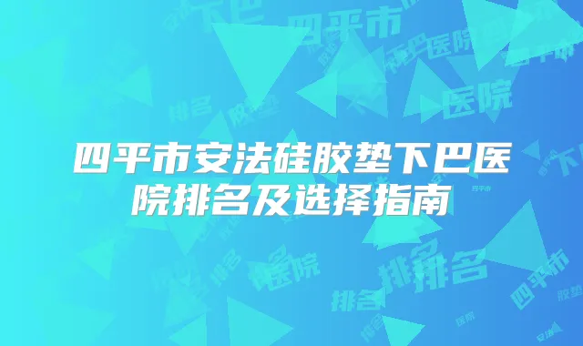 四平市安法硅胶垫下巴医院排名及选择指南