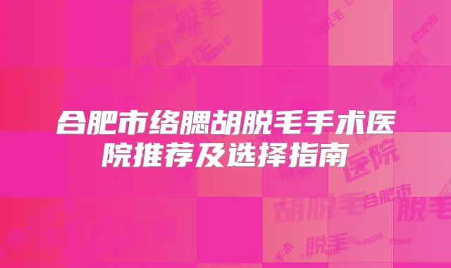合肥市络腮胡脱毛手术医院推荐及选择指南