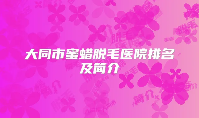 大同市蜜蜡脱毛医院排名及简介