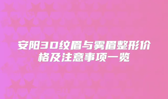 安阳3D纹眉与雾眉整形价格及注意事项一览
