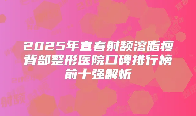 2025年宜春射频溶脂瘦背部整形医院口碑排行榜前十强解析