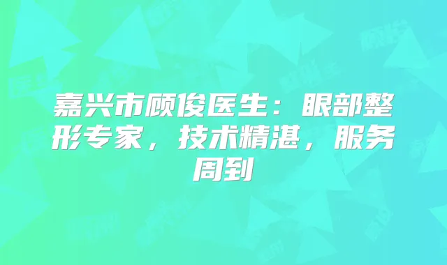嘉兴市顾俊医生:眼部整形专家,技术精湛,服务周到