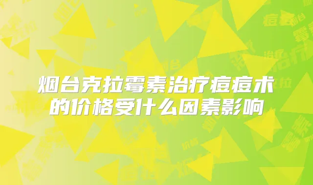 烟台克拉霉素痘痘术的价格受什么因素影响